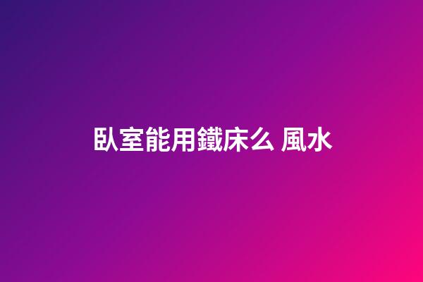 臥室能用鐵床么 風水